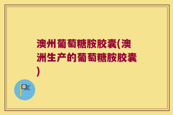 澳州葡萄糖胺胶囊(澳洲生产的葡萄糖胺胶囊)