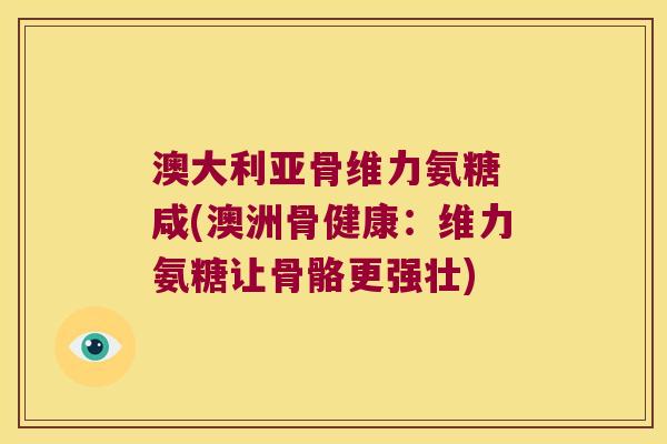 澳大利亚骨维力氨糖 咸(澳洲骨健康:维力氨糖让骨骼更强壮)