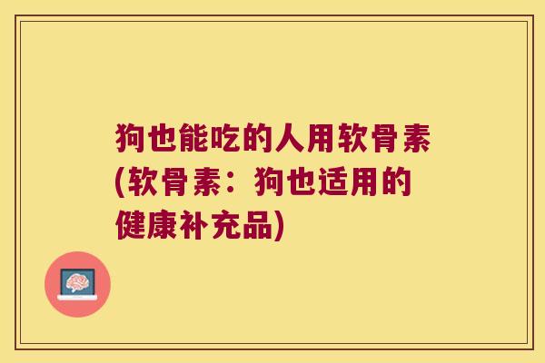 狗也能吃的人用软骨素(软骨素:狗也适用的健康补充品)