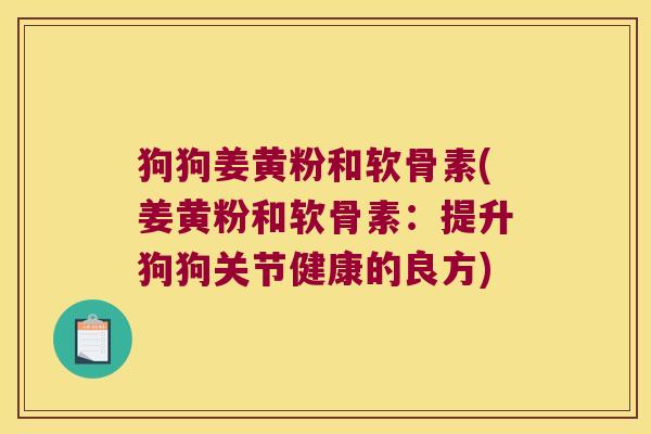 狗狗姜黄粉和软骨素(姜黄粉和软骨素:提升狗狗关节健康的良方)