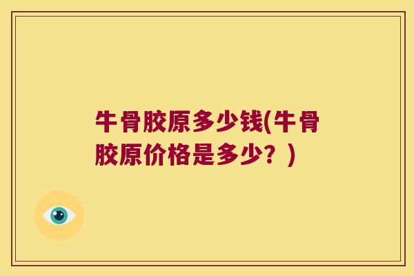 牛骨胶原多少钱(牛骨胶原价格是多少?)