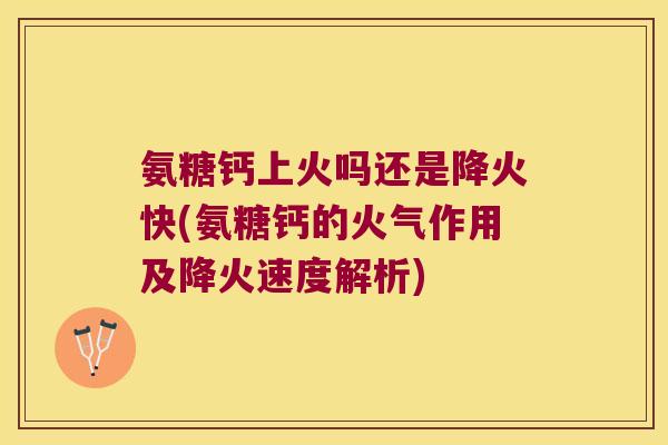 氨糖钙上火吗还是降火快(氨糖钙的火气作用及降火速度解析)