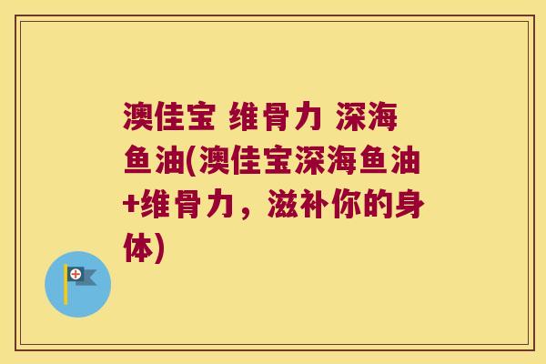 澳佳宝 维骨力 深海鱼油(澳佳宝深海鱼油+维骨力,滋补你的身体)