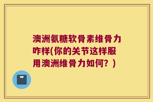 澳洲氨糖软骨素维骨力咋样(你的关节这样服用澳洲维骨力如何?) 澳洲氨糖软骨素维骨力咋样(你的关节这样服用澳洲维骨力如何?)