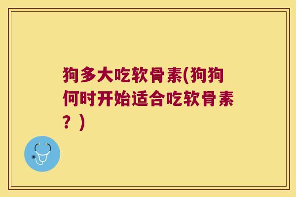 狗多大吃软骨素(狗狗何时开始适合吃软骨素?)