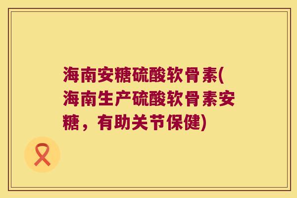海南安糖硫酸软骨素(海南生产硫酸软骨素安糖,有助关节保健)