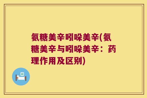 氨糖美辛吲哚美辛(氨糖美辛与吲哚美辛:药理作用及区别)