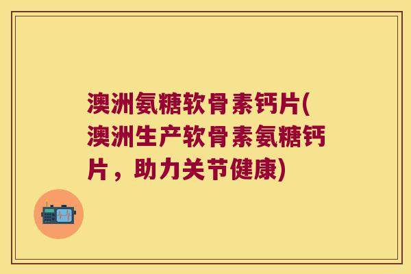 澳洲氨糖软骨素钙片(澳洲生产软骨素氨糖钙片,助力关节健康)