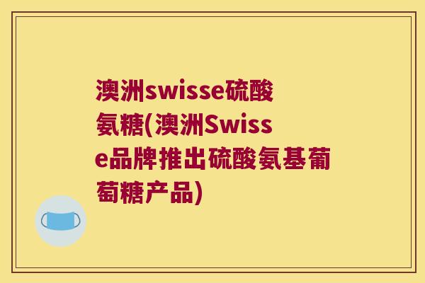 澳洲swisse硫酸氨糖(澳洲Swisse品牌推出硫酸氨基葡萄糖产品)