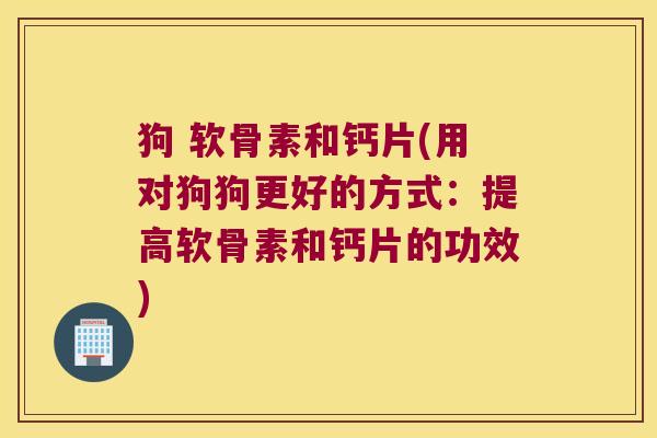 狗 软骨素和钙片(用对狗狗更好的方式:提高软骨素和钙片的功效)