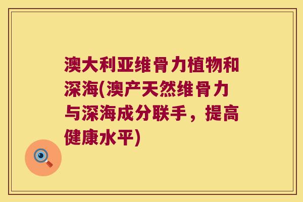 澳大利亚维骨力植物和深海(澳产天然维骨力与深海成分联手,提高健康水平)