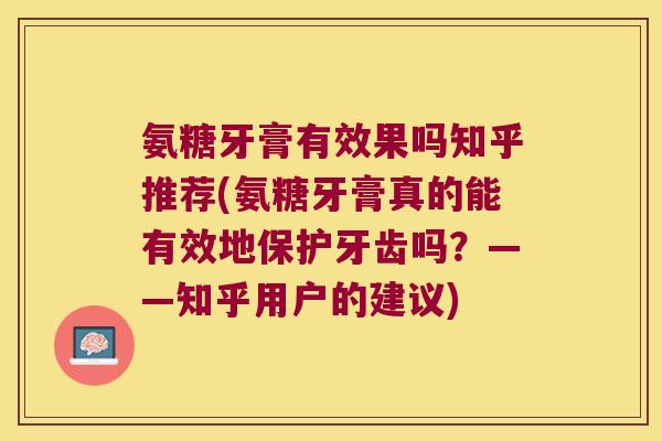 氨糖牙膏有效果吗知乎推荐(氨糖牙膏真的能有效地保护牙齿吗?——知乎用户的建议)