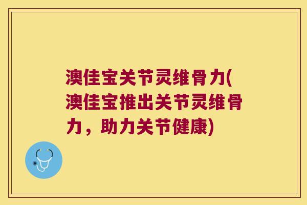 澳佳宝关节灵维骨力(澳佳宝推出关节灵维骨力,助力关节健康)