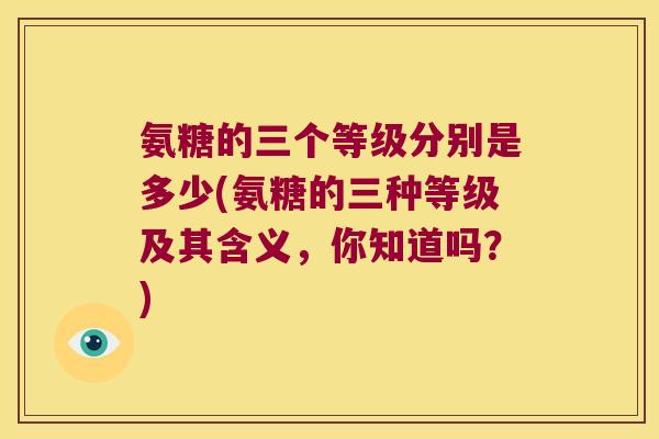氨糖的三个等级分别是多少(氨糖的三种等级及其含义,你知道吗?)