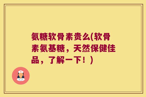 氨糖软骨素贵么(软骨素氨基糖,天然保健佳品,了解一下!)