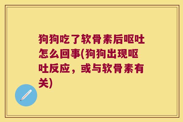 狗狗吃了软骨素后呕吐怎么回事(狗狗出现呕吐反应,或与软骨素有关)