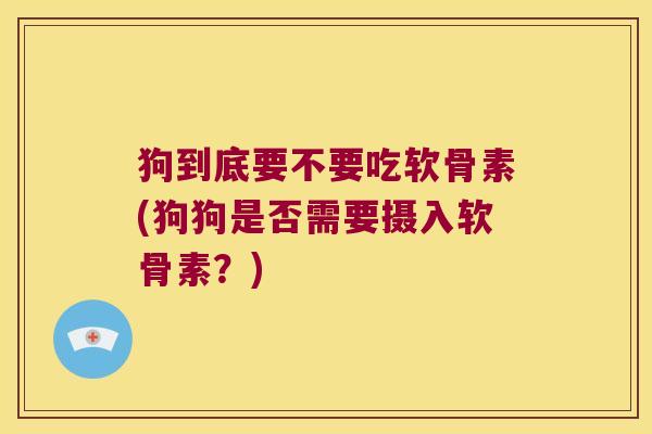 狗到底要不要吃软骨素(狗狗是否需要摄入软骨素?)