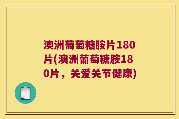 澳洲葡萄糖胺片180片(澳洲葡萄糖胺180片，关爱关节健康)