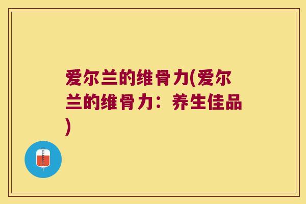 爱尔兰的维骨力(爱尔兰的维骨力:养生佳品)