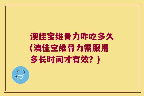 澳佳宝维骨力咋吃多久(澳佳宝维骨力需服用多长时间才有效?)