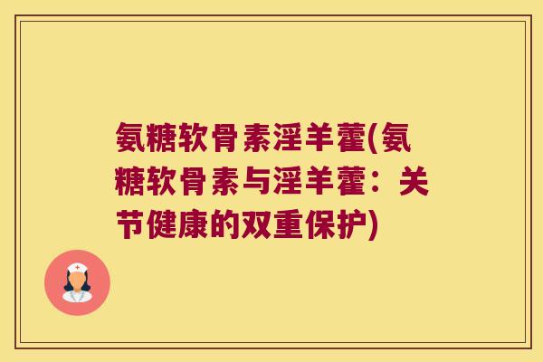 氨糖软骨素淫羊藿(氨糖软骨素与淫羊藿:关节健康的双重保护)