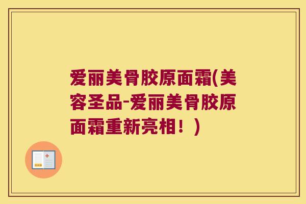 爱丽美骨胶原面霜(美容圣品-爱丽美骨胶原面霜重新亮相!)