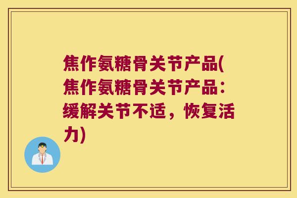 焦作氨糖骨关节产品(焦作氨糖骨关节产品:缓解关节不适,恢复活力)