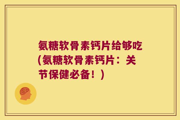 氨糖软骨素钙片给够吃(氨糖软骨素钙片:关节保健必备!)