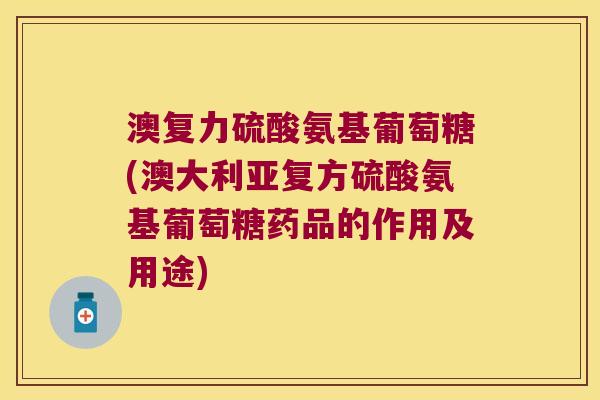 澳复力硫酸氨基葡萄糖(澳大利亚复方硫酸氨基葡萄糖药品的作用及用途)