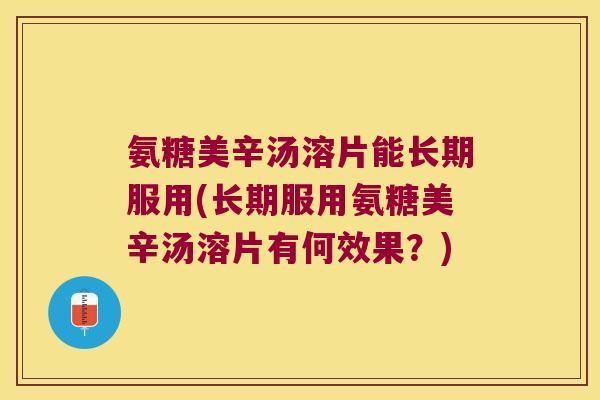 氨糖美辛汤溶片能长期服用(长期服用氨糖美辛汤溶片有何效果?)
