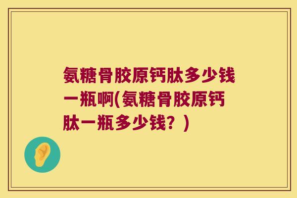 氨糖骨胶原钙肽多少钱一瓶啊(氨糖骨胶原钙肽一瓶多少钱?)