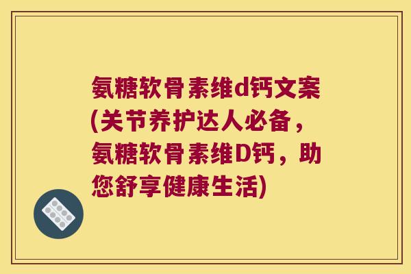 氨糖软骨素维d钙文案(关节养护达人必备,氨糖软骨素维D钙,助您舒享健康生活)