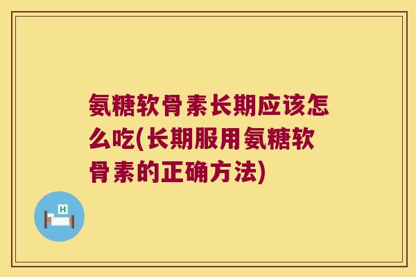 氨糖软骨素长期应该怎么吃(长期服用氨糖软骨素的正确方法)