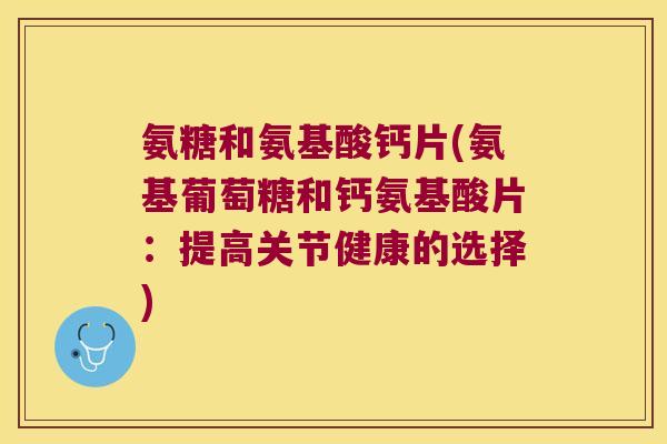 氨糖和氨基酸钙片(氨基葡萄糖和钙氨基酸片:提高关节健康的选择)