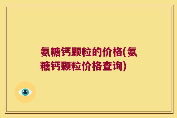 氨糖钙颗粒的价格(氨糖钙颗粒价格查询)