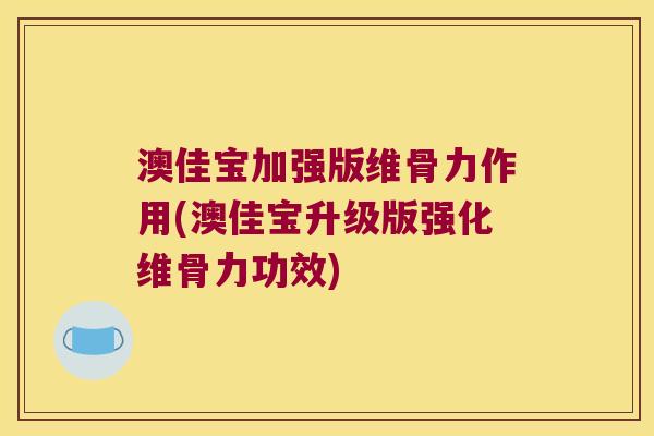 澳佳宝加强版维骨力作用(澳佳宝升级版强化维骨力功效)