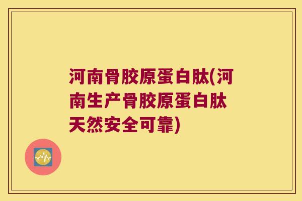 河南骨胶原蛋白肽(河南生产骨胶原蛋白肽 天然安全可靠)