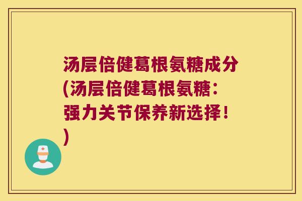 汤层倍健葛根氨糖成分(汤层倍健葛根氨糖:强力关节保养新选择!)