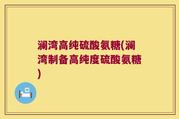 澜湾高纯硫酸氨糖(澜湾制备高纯度硫酸氨糖)