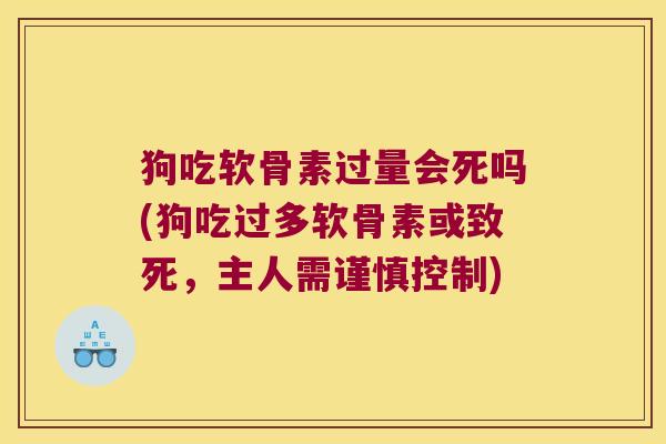 狗吃软骨素过量会死吗(狗吃过多软骨素或致死,主人需谨慎控制)