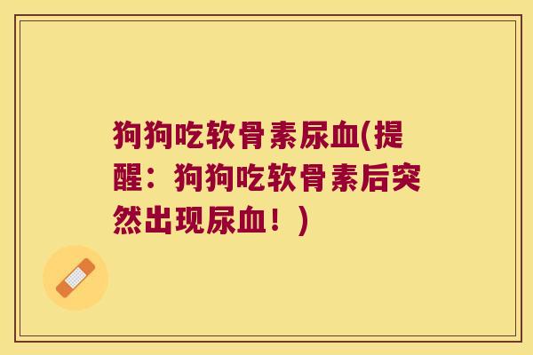 狗狗吃软骨素尿血(提醒:狗狗吃软骨素后突然出现尿血!)