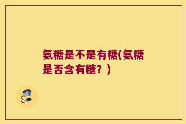 氨糖是不是有糖(氨糖是否含有糖?)