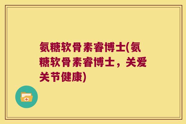 氨糖软骨素睿博士(氨糖软骨素睿博士,关爱关节健康)