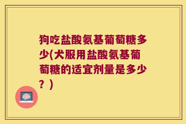 狗吃盐酸氨基葡萄糖多少(犬服用盐酸氨基葡萄糖的适宜剂量是多少?)