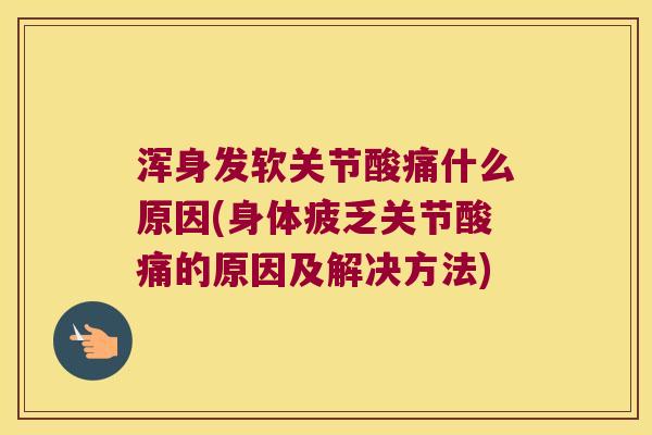 浑身发软关节酸痛什么原因(身体疲乏关节酸痛的原因及解决方法)