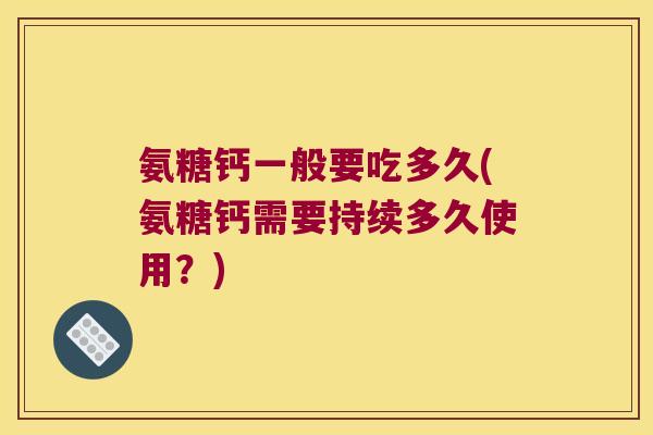 氨糖钙一般要吃多久(氨糖钙需要持续多久使用?)