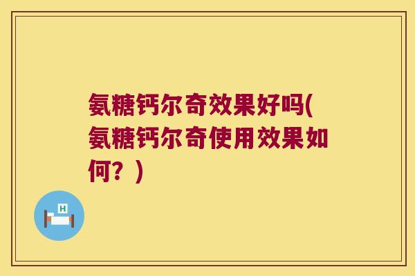 氨糖钙尔奇效果好吗(氨糖钙尔奇使用效果如何?)