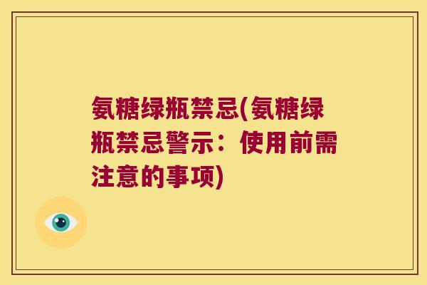 氨糖绿瓶禁忌(氨糖绿瓶禁忌警示:使用前需注意的事项)