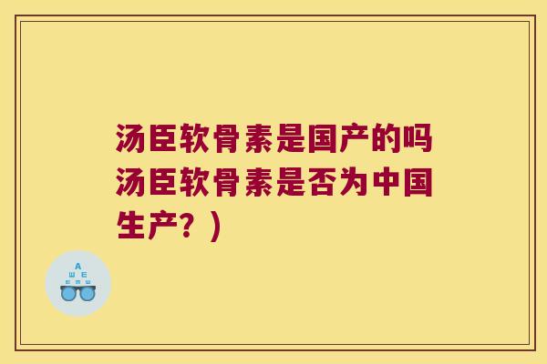 汤臣软骨素是国产的吗汤臣软骨素是否为中国生产?)