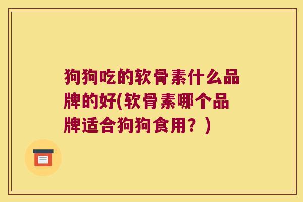狗狗吃的软骨素什么品牌的好(软骨素哪个品牌适合狗狗食用?)